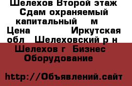 Шелехов Второй этаж Сдам охраняемый капитальный 70 м/2 › Цена ­ 10 000 - Иркутская обл., Шелеховский р-н, Шелехов г. Бизнес » Оборудование   